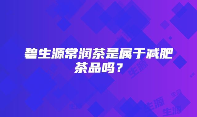碧生源常润茶是属于减肥茶品吗?