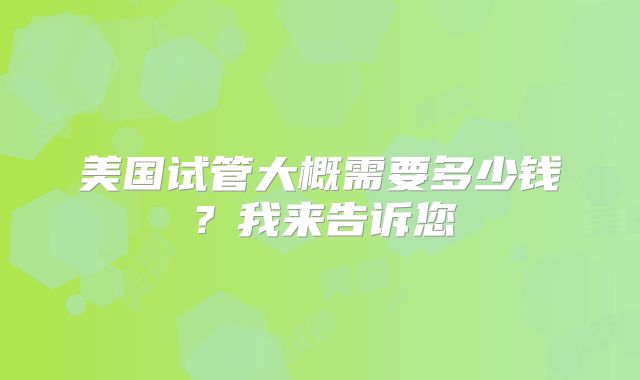 美国试管大概需要多少钱?我来告诉您