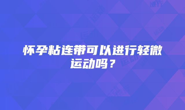 怀孕粘连带可以进行轻微运动吗?