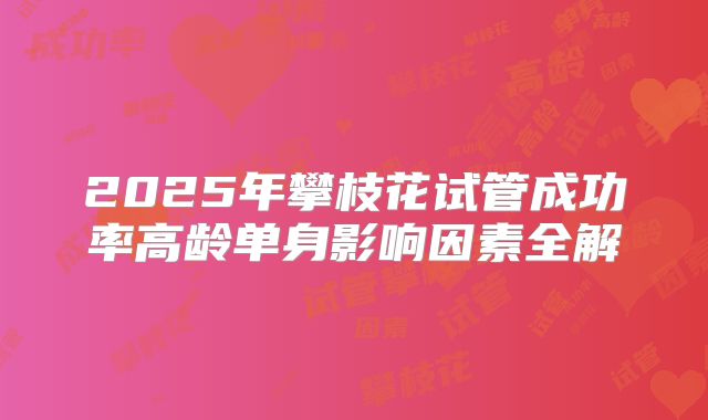 2025年攀枝花试管成功率高龄单身影响因素全解