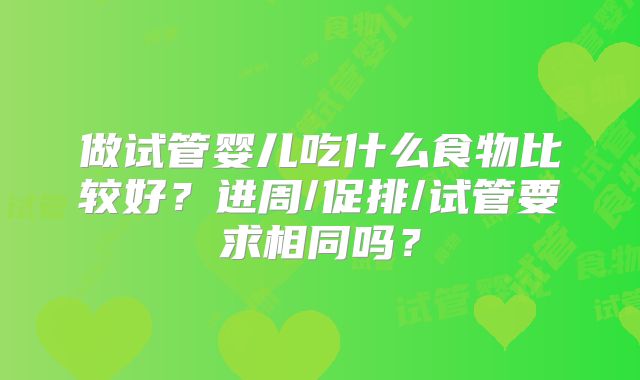 做试管婴儿吃什么食物比较好?进周/促排/试管要求相同吗?