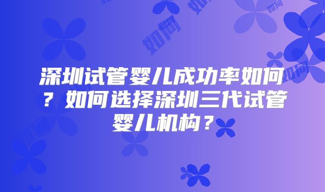 深圳试管婴儿成功率如何?如何选择深圳三代试管婴儿机构?