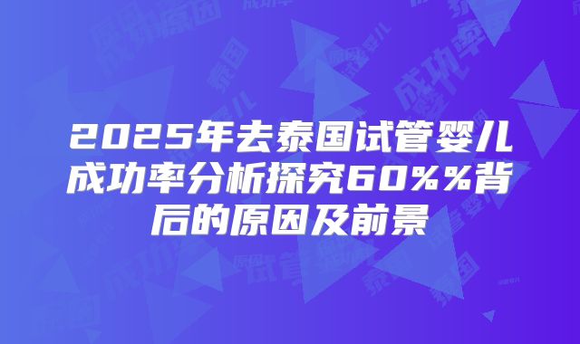 2025年去泰国试管婴儿成功率分析探究60%%背后的原因及前景