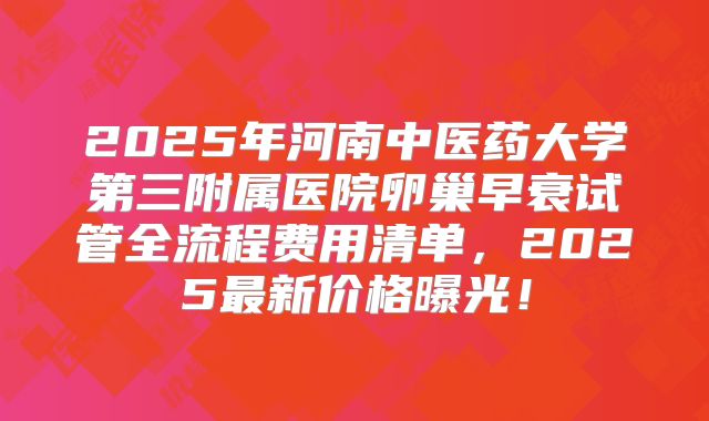 2025年河南中医药大学第三附属医院卵巢早衰试管全流程费用清单，2025最新价格曝光！