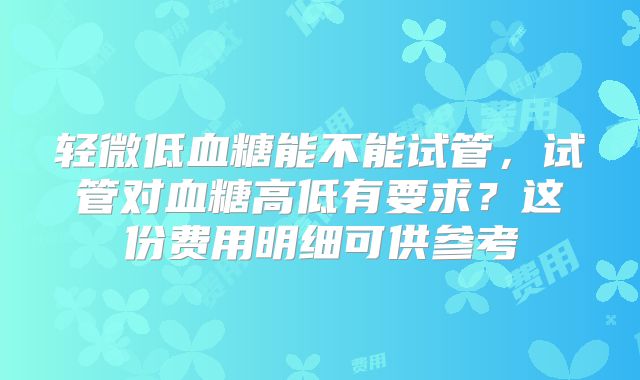 轻微低血糖能不能试管，试管对血糖高低有要求？这份费用明细可供参考