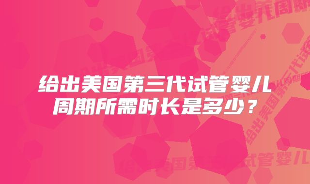 给出美国第三代试管婴儿周期所需时长是多少?