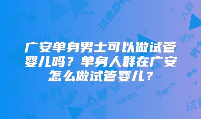 广安单身男士可以做试管婴儿吗？单身人群在广安怎么做试管婴儿？