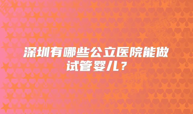 深圳有哪些公立医院能做试管婴儿？