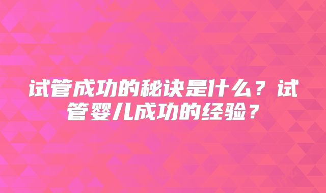 试管成功的秘诀是什么?试管婴儿成功的经验?