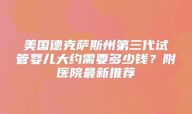 美国德克萨斯州第三代试管婴儿大约需要多少钱？附医院最新推荐