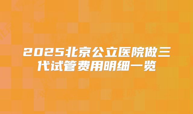 2025北京公立医院做三代试管费用明细一览