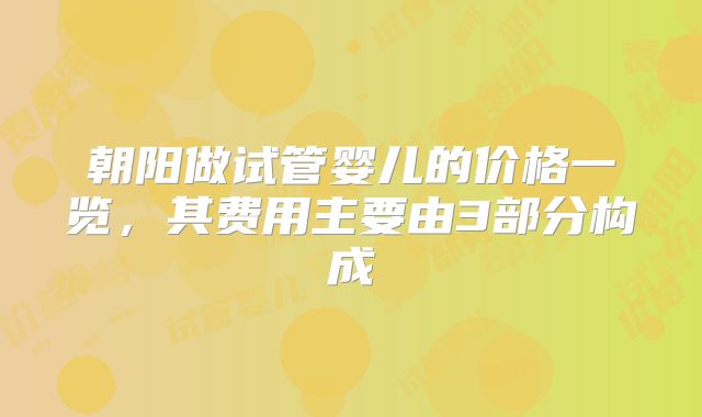 朝阳做试管婴儿的价格一览，其费用主要由3部分构成