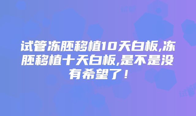 试管冻胚移植10天白板,冻胚移植十天白板,是不是没有希望了！