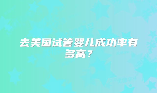 去美国试管婴儿成功率有多高？
