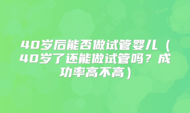 40岁后能否做试管婴儿（40岁了还能做试管吗？成功率高不高）