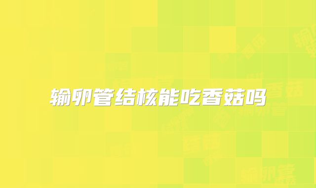 输卵管结核能吃香菇吗