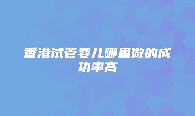 香港试管婴儿哪里做的成功率高