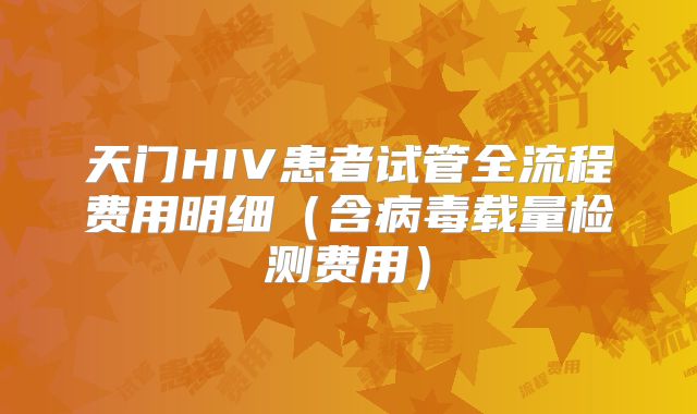 天门HIV患者试管全流程费用明细(含病毒载量检测费用)