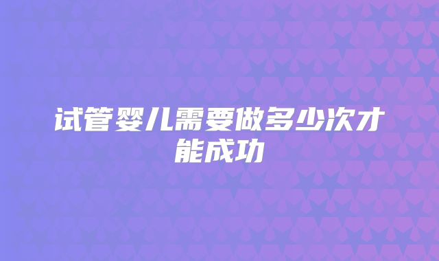 试管婴儿需要做多少次才能成功