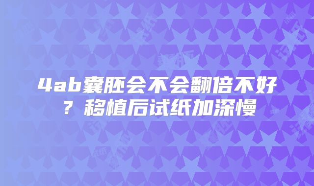 4ab囊胚会不会翻倍不好？移植后试纸加深慢
