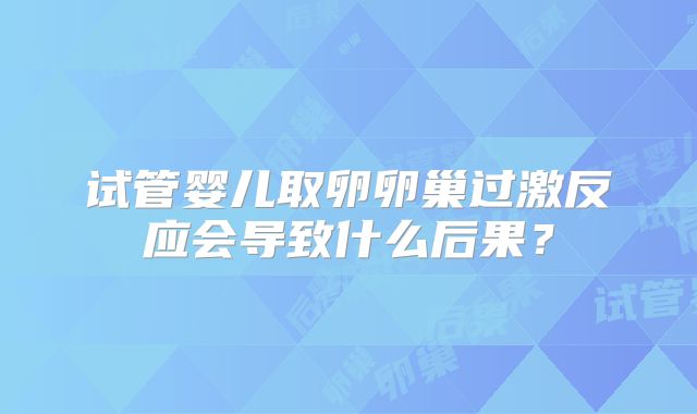 试管婴儿取卵卵巢过激反应会导致什么后果？
