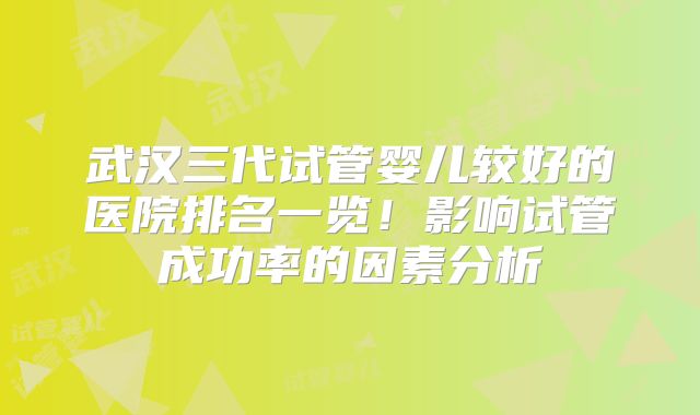 武汉三代试管婴儿较好的医院排名一览!影响试管成功率的因素分析