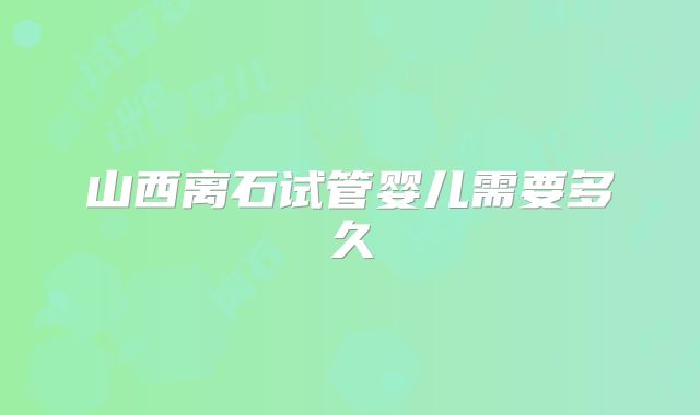 山西离石试管婴儿需要多久