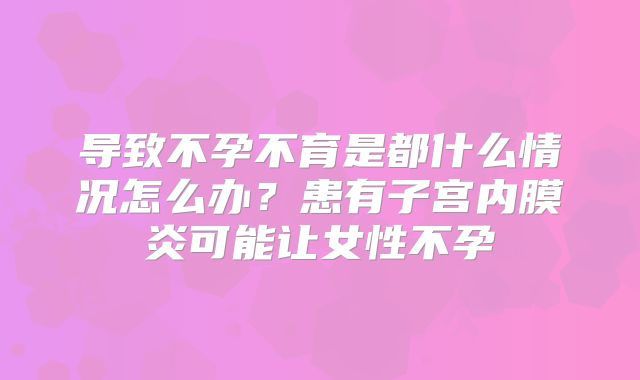 导致不孕不育是都什么情况怎么办？患有子宫内膜炎可能让女性不孕