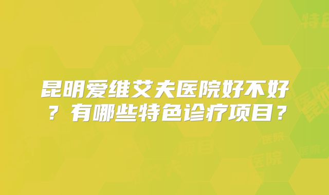 昆明爱维艾夫医院好不好？有哪些特色诊疗项目？