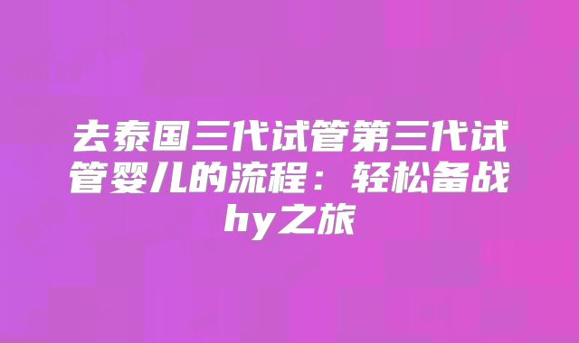 去泰国三代试管第三代试管婴儿的流程：轻松备战hy之旅