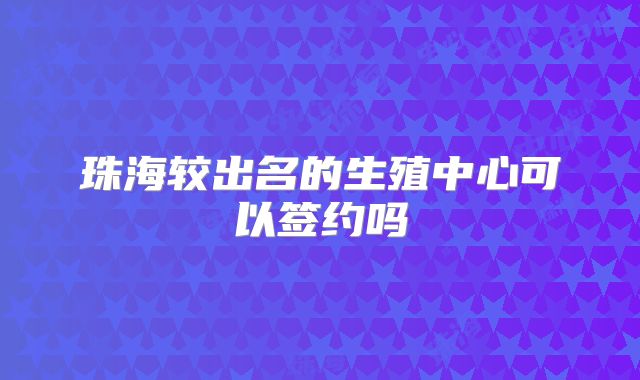 珠海较出名的生殖中心可以签约吗