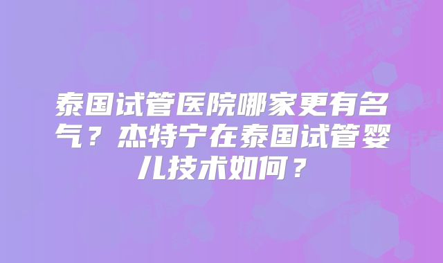 泰国试管医院哪家更有名气？杰特宁在泰国试管婴儿技术如何？