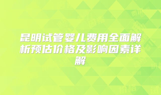 昆明试管婴儿费用全面解析预估价格及影响因素详解