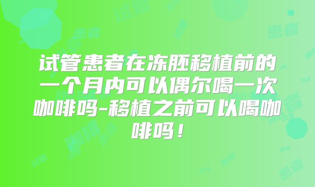 试管患者在冻胚移植前的一个月内可以偶尔喝一次咖啡吗-移植之前可以喝咖啡吗！