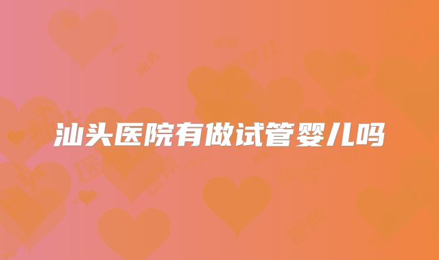 汕头医院有做试管婴儿吗