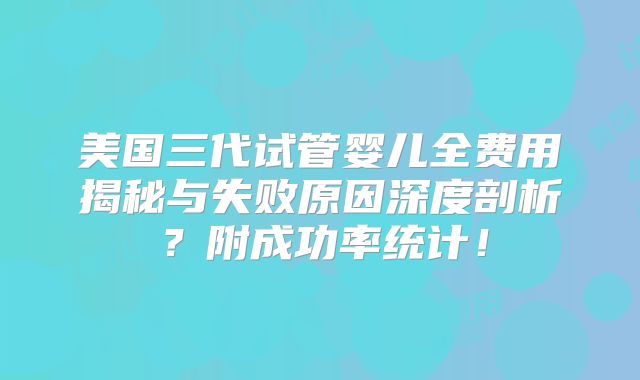 美国三代试管婴儿全费用揭秘与失败原因深度剖析？附成功率统计！