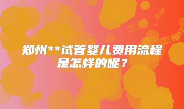 郑州**试管婴儿费用流程是怎样的呢？
