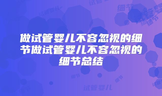 做试管婴儿不容忽视的细节做试管婴儿不容忽视的细节总结