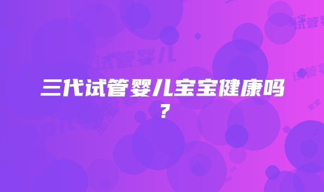 三代试管婴儿宝宝健康吗？