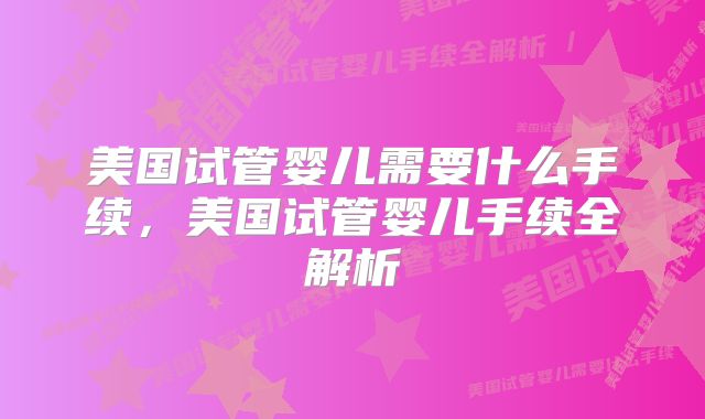 美国试管婴儿需要什么手续，美国试管婴儿手续全解析