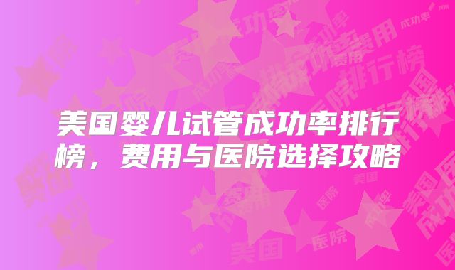 美国婴儿试管成功率排行榜，费用与医院选择攻略