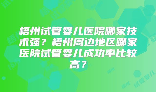 梧州试管婴儿医院哪家技术强？梧州周边地区哪家医院试管婴儿成功率比较高？