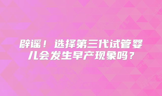 辟谣！选择第三代试管婴儿会发生早产现象吗？