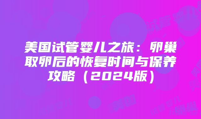 美国试管婴儿之旅：卵巢取卵后的恢复时间与保养攻略（2024版）
