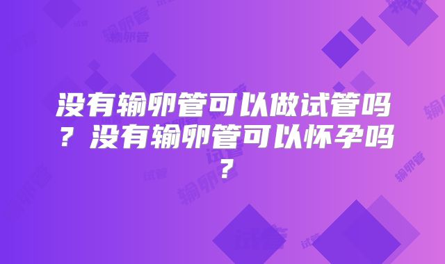 没有输卵管可以做试管吗?没有输卵管可以怀孕吗?