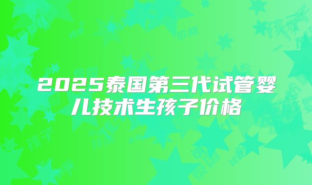 2025泰国第三代试管婴儿技术生孩子价格
