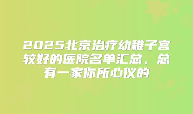 2025北京治疗幼稚子宫较好的医院名单汇总,总有一家你所心仪的