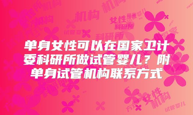 单身女性可以在国家卫计委科研所做试管婴儿?附单身试管机构联系方式
