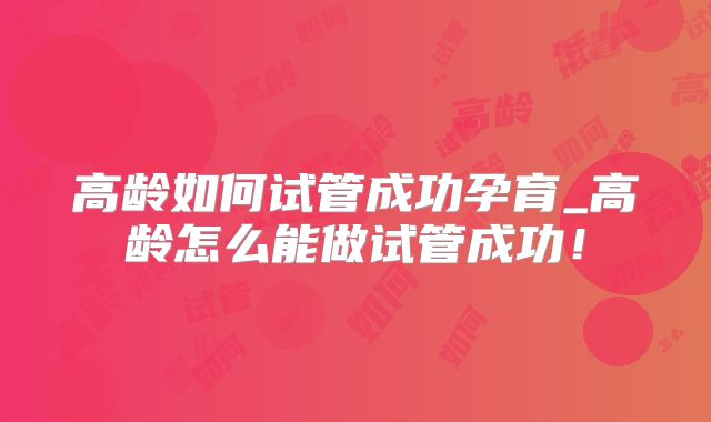 高龄如何试管成功孕育_高龄怎么能做试管成功！