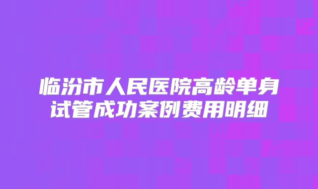 临汾市人民医院高龄单身试管成功案例费用明细